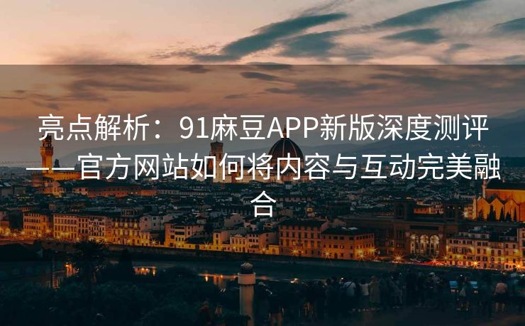 亮点解析：91麻豆APP新版深度测评——官方网站如何将内容与互动完美融合