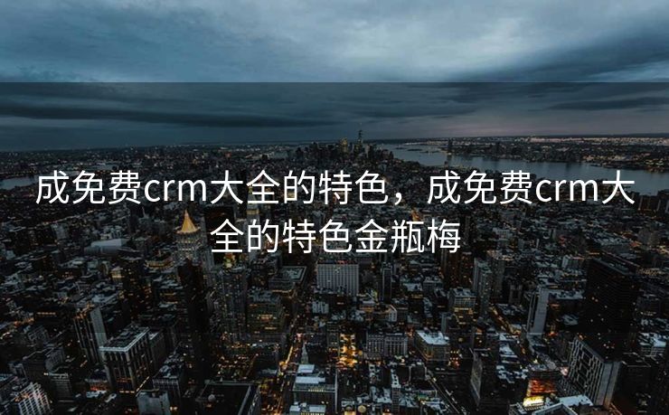 成免费crm大全的特色,成免费crm大全的特色金瓶梅 成免费crm大全的特色,成免费crm大全的特色金瓶梅