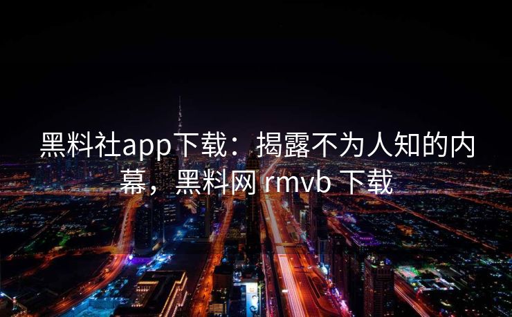 黑料社app下载:揭露不为人知的内幕,黑料网 rmvb 下载 黑料社app下载:揭露不为人知的内幕,黑料网 rmvb 下载