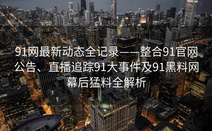 91网最新动态全记录——整合91官网公告、直播追踪91大事件及91黑料网幕后猛料全解析 91网最新动态全记录——整合91官网公告、直播追踪91大事件及91黑料网幕后猛料全解析