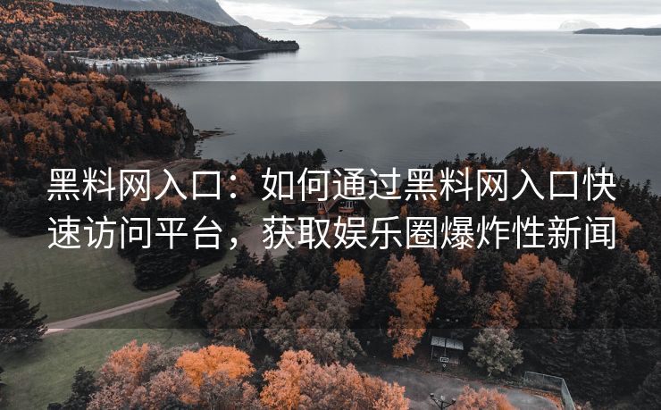 黑料网入口:如何通过黑料网入口快速访问平台,获取娱乐圈爆炸性新闻 黑料网入口:如何通过黑料网入口快速访问平台,获取娱乐圈爆炸性新闻