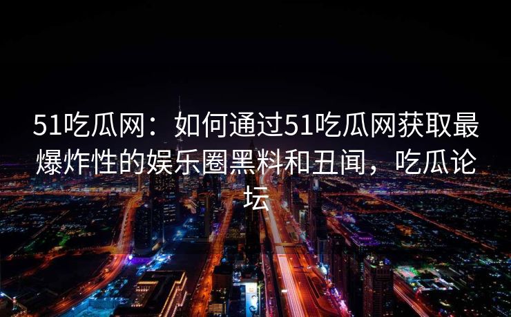 51吃瓜网:如何通过51吃瓜网获取最爆炸性的娱乐圈黑料和丑闻,吃瓜论坛 51吃瓜网:如何通过51吃瓜网获取最爆炸性的娱乐圈黑料和丑闻,吃瓜论坛