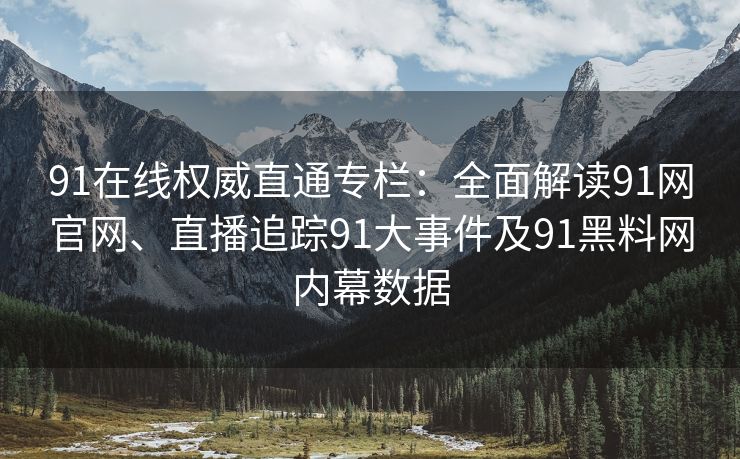 91在线权威直通专栏:全面解读91网官网、直播追踪91大事件及91黑料网内幕数据 91在线权威直通专栏:全面解读91网官网、直播追踪91大事件及91黑料网内幕数据