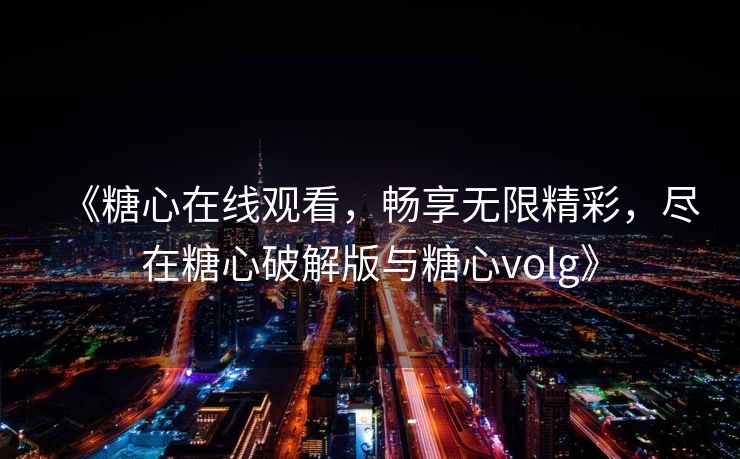 《糖心在线观看,畅享无限精彩,尽在糖心破解版与糖心volg》 《糖心在线观看,畅享无限精彩,尽在糖心破解版与糖心volg》