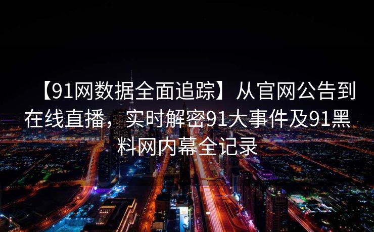 【91网数据全面追踪】从官网公告到在线直播，实时解密91大事件及91黑料网内幕全记录