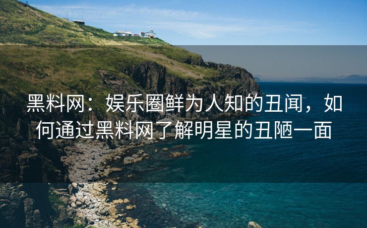 黑料网：娱乐圈鲜为人知的丑闻，如何通过黑料网了解明星的丑陋一面