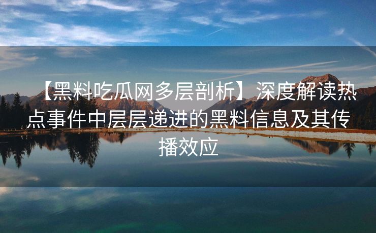 【黑料吃瓜网多层剖析】深度解读热点事件中层层递进的黑料信息及其传播效应 【黑料吃瓜网多层剖析】深度解读热点事件中层层递进的黑料信息及其传播效应