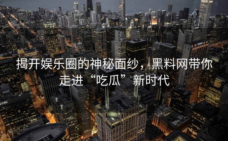 揭开娱乐圈的神秘面纱,黑料网带你走进“吃瓜”新时代 揭开娱乐圈的神秘面纱,黑料网带你走进“吃瓜”新时代