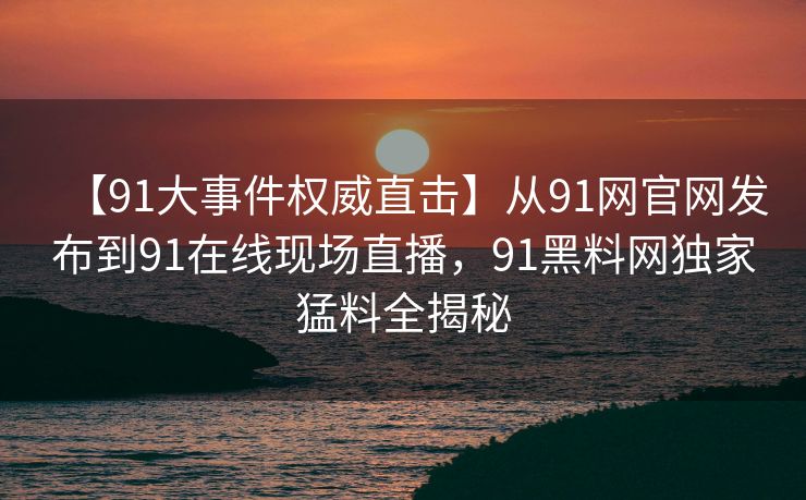 【91大事件权威直击】从91网官网发布到91在线现场直播,91黑料网独家猛料全揭秘 【91大事件权威直击】从91网官网发布到91在线现场直播,91黑料网独家猛料全揭秘