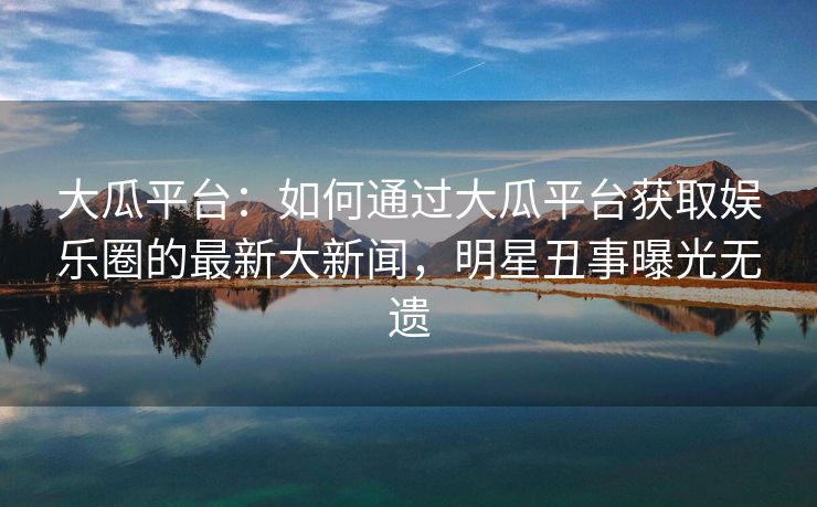 大瓜平台：如何通过大瓜平台获取娱乐圈的最新大新闻，明星丑事曝光无遗