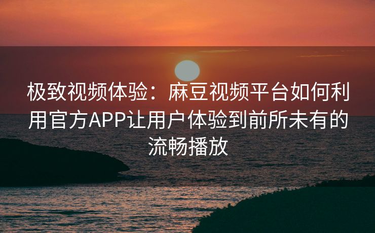 极致视频体验:麻豆视频平台如何利用官方APP让用户体验到前所未有的流畅播放 极致视频体验:麻豆视频平台如何利用官方APP让用户体验到前所未有的流畅播放