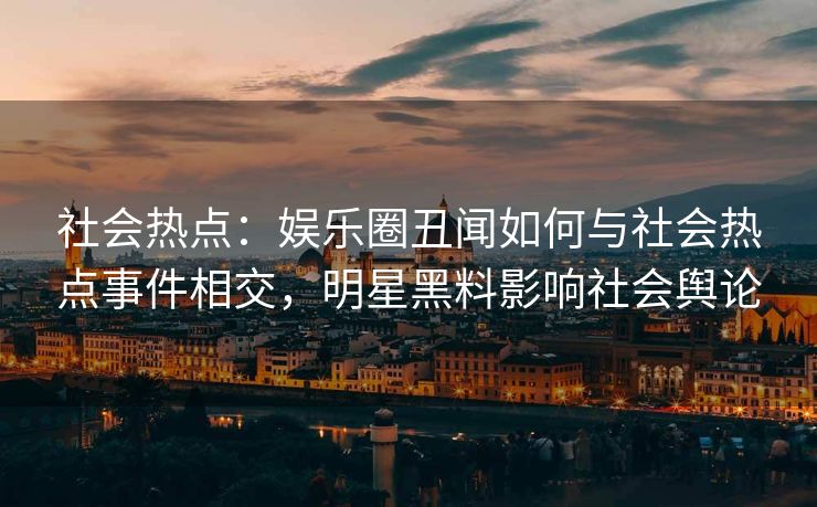 社会热点：娱乐圈丑闻如何与社会热点事件相交，明星黑料影响社会舆论