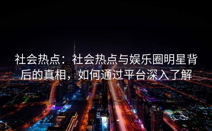 社会热点：社会热点与娱乐圈明星背后的真相，如何通过平台深入了解
