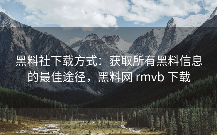 黑料社下载方式:获取所有黑料信息的最佳途径,黑料网 rmvb 下载 黑料社下载方式:获取所有黑料信息的最佳途径,黑料网 rmvb 下载