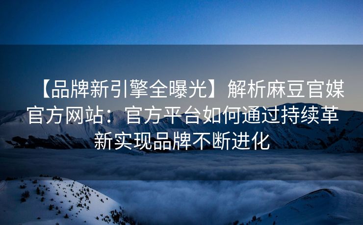【品牌新引擎全曝光】解析麻豆官媒官方网站:官方平台如何通过持续革新实现品牌不断进化 【品牌新引擎全曝光】解析麻豆官媒官方网站:官方平台如何通过持续革新实现品牌不断进化