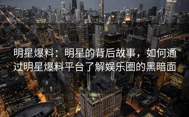 明星爆料:明星的背后故事,如何通过明星爆料平台了解娱乐圈的黑暗面 明星爆料:明星的背后故事,如何通过明星爆料平台了解娱乐圈的黑暗面