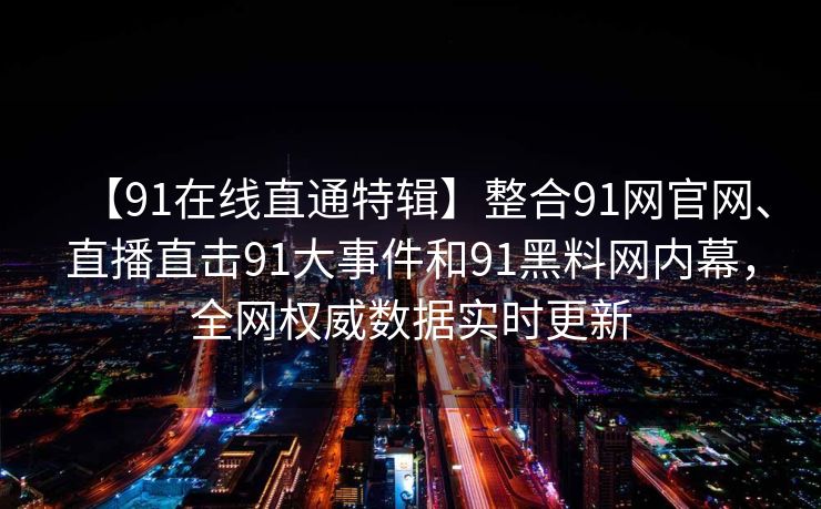 【91在线直通特辑】整合91网官网、直播直击91大事件和91黑料网内幕,全网权威数据实时更新 【91在线直通特辑】整合91网官网、直播直击91大事件和91黑料网内幕,全网权威数据实时更新