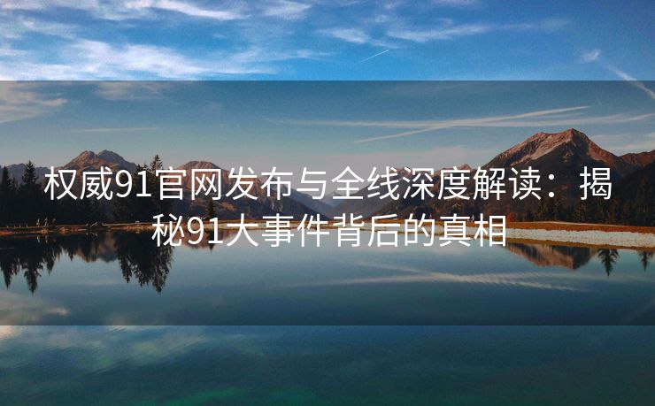 权威91官网发布与全线深度解读:揭秘91大事件背后的真相 权威91官网发布与全线深度解读:揭秘91大事件背后的真相