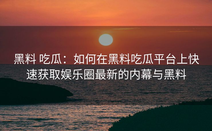 黑料 吃瓜:如何在黑料吃瓜平台上快速获取娱乐圈最新的内幕与黑料 黑料 吃瓜:如何在黑料吃瓜平台上快速获取娱乐圈最新的内幕与黑料