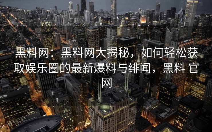 黑料网：黑料网大揭秘，如何轻松获取娱乐圈的最新爆料与绯闻，黑料 官网