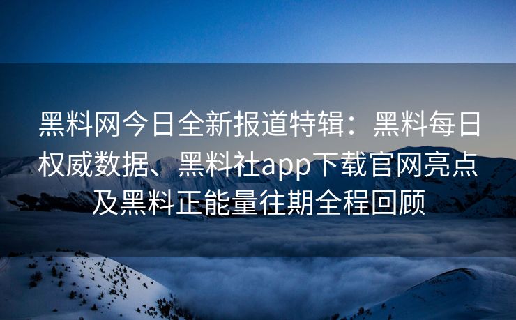 黑料网今日全新报道特辑:黑料每日权威数据、黑料社app下载官网亮点及黑料正能量往期全程回顾 黑料网今日全新报道特辑:黑料每日权威数据、黑料社app下载官网亮点及黑料正能量往期全程回顾