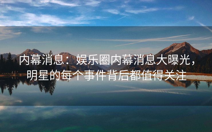 内幕消息:娱乐圈内幕消息大曝光,明星的每个事件背后都值得关注 内幕消息:娱乐圈内幕消息大曝光,明星的每个事件背后都值得关注
