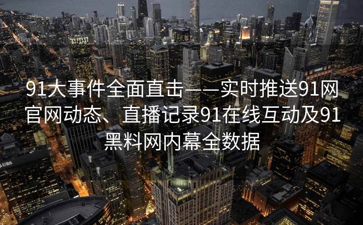 91大事件全面直击——实时推送91网官网动态、直播记录91在线互动及91黑料网内幕全数据 91大事件全面直击——实时推送91网官网动态、直播记录91在线互动及91黑料网内幕全数据