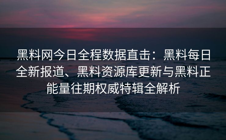 黑料网今日全程数据直击:黑料每日全新报道、黑料资源库更新与黑料正能量往期权威特辑全解析 黑料网今日全程数据直击:黑料每日全新报道、黑料资源库更新与黑料正能量往期权威特辑全解析
