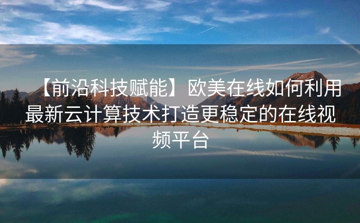 【前沿科技赋能】欧美在线如何利用最新云计算技术打造更稳定的在线视频平台 【前沿科技赋能】欧美在线如何利用最新云计算技术打造更稳定的在线视频平台