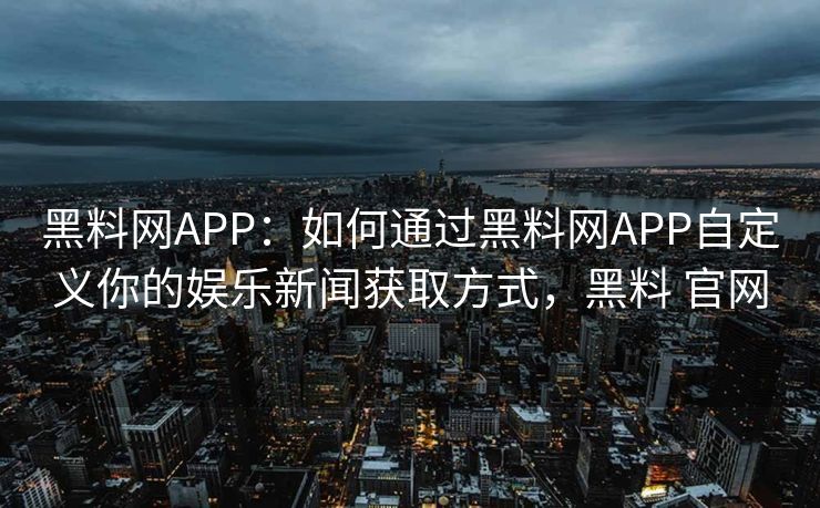 黑料网APP:如何通过黑料网APP自定义你的娱乐新闻获取方式,黑料 官网 黑料网APP:如何通过黑料网APP自定义你的娱乐新闻获取方式,黑料 官网