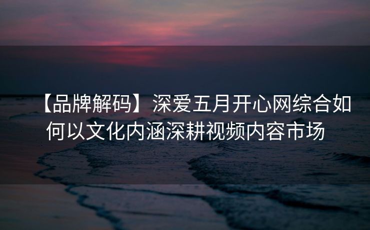 【品牌解码】深爱五月开心网综合如何以文化内涵深耕视频内容市场 【品牌解码】深爱五月开心网综合如何以文化内涵深耕视频内容市场