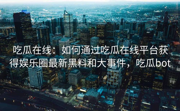 吃瓜在线：如何通过吃瓜在线平台获得娱乐圈最新黑料和大事件，吃瓜bot