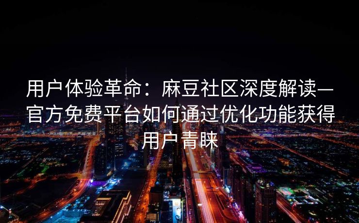 用户体验革命:麻豆社区深度解读—官方免费平台如何通过优化功能获得用户青睐 用户体验革命:麻豆社区深度解读—官方免费平台如何通过优化功能获得用户青睐