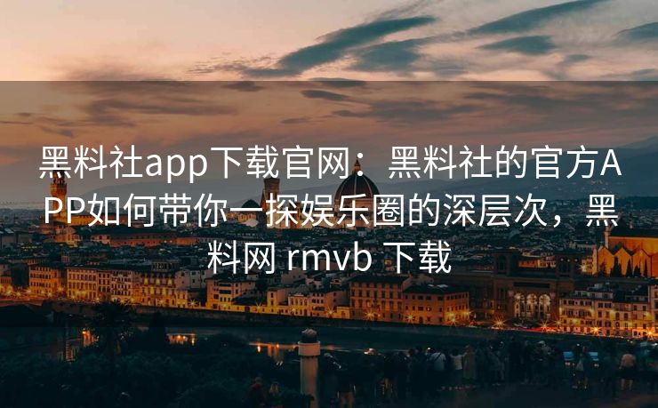 黑料社app下载官网：黑料社的官方APP如何带你一探娱乐圈的深层次，黑料网 rmvb 下载