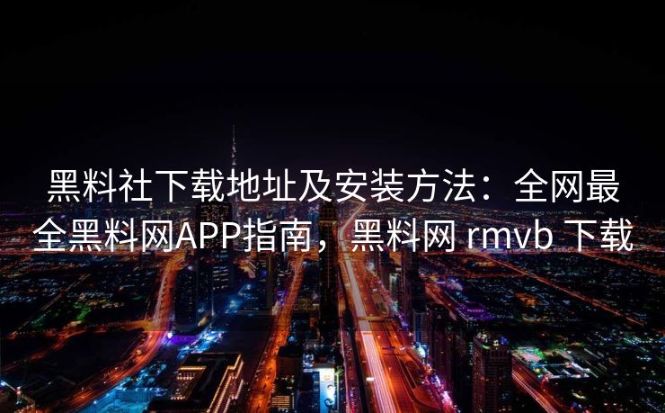 黑料社下载地址及安装方法：全网最全黑料网APP指南，黑料网 rmvb 下载