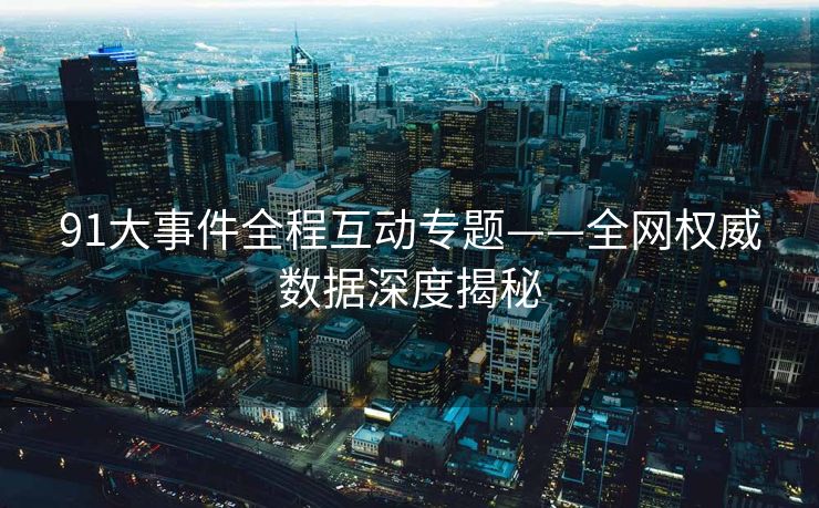 91大事件全程互动专题——全网权威数据深度揭秘 91大事件全程互动专题——全网权威数据深度揭秘