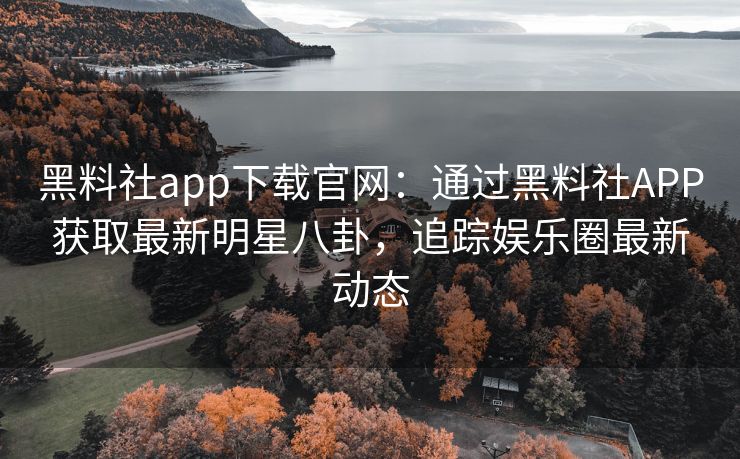 黑料社app下载官网：通过黑料社APP获取最新明星八卦，追踪娱乐圈最新动态