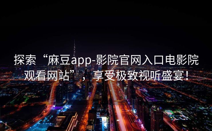 探索“麻豆app-影院官网入口电影院观看网站”，享受极致视听盛宴！