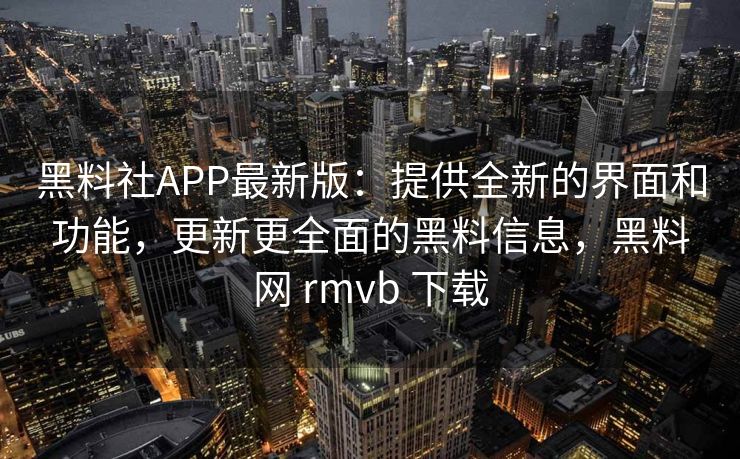 黑料社APP最新版:提供全新的界面和功能,更新更全面的黑料信息,黑料网 rmvb 下载 黑料社APP最新版:提供全新的界面和功能,更新更全面的黑料信息,黑料网 rmvb 下载