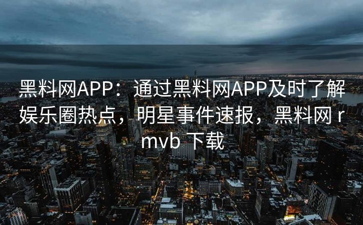 黑料网APP:通过黑料网APP及时了解娱乐圈热点,明星事件速报,黑料网 rmvb 下载 黑料网APP:通过黑料网APP及时了解娱乐圈热点,明星事件速报,黑料网 rmvb 下载