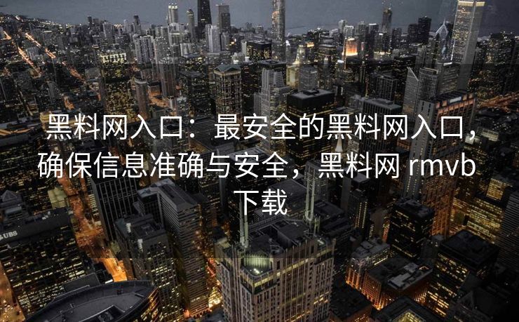 黑料网入口：最安全的黑料网入口，确保信息准确与安全，黑料网 rmvb 下载