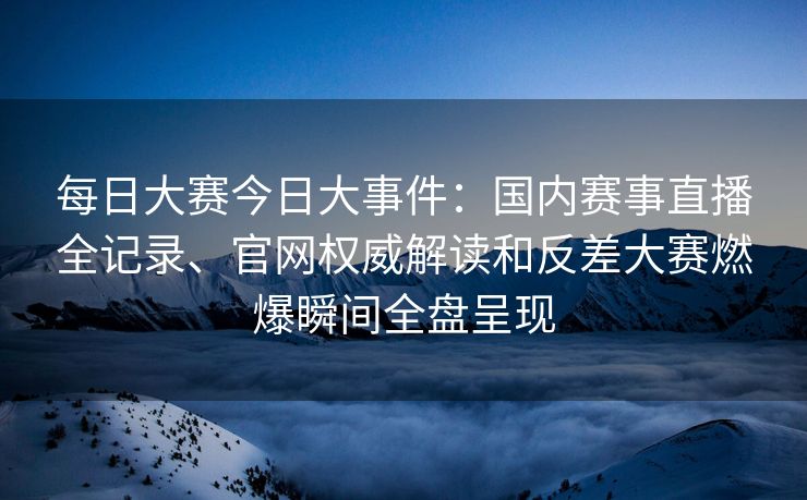 每日大赛今日大事件:国内赛事直播全记录、官网权威解读和反差大赛燃爆瞬间全盘呈现 每日大赛今日大事件:国内赛事直播全记录、官网权威解读和反差大赛燃爆瞬间全盘呈现