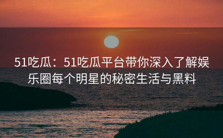 51吃瓜:51吃瓜平台带你深入了解娱乐圈每个明星的秘密生活与黑料 51吃瓜:51吃瓜平台带你深入了解娱乐圈每个明星的秘密生活与黑料